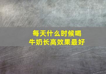 每天什么时候喝牛奶长高效果最好