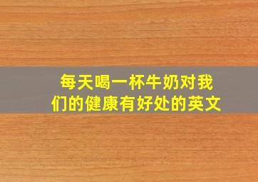 每天喝一杯牛奶对我们的健康有好处的英文