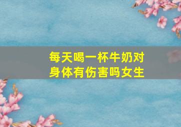 每天喝一杯牛奶对身体有伤害吗女生