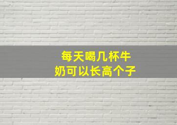 每天喝几杯牛奶可以长高个子