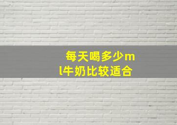 每天喝多少ml牛奶比较适合