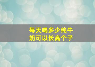 每天喝多少纯牛奶可以长高个子