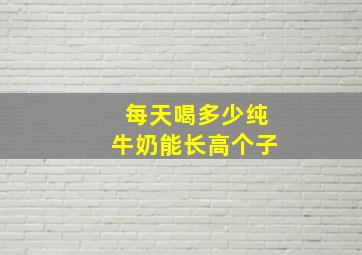 每天喝多少纯牛奶能长高个子