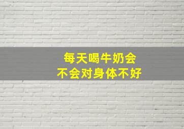 每天喝牛奶会不会对身体不好