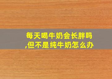 每天喝牛奶会长胖吗,但不是纯牛奶怎么办