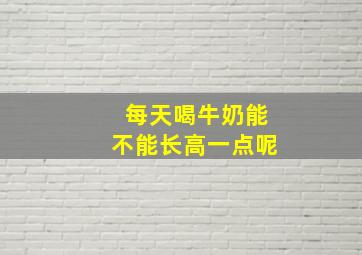 每天喝牛奶能不能长高一点呢