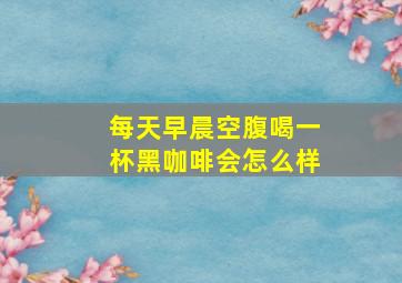 每天早晨空腹喝一杯黑咖啡会怎么样