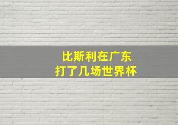 比斯利在广东打了几场世界杯