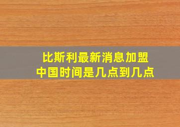 比斯利最新消息加盟中国时间是几点到几点