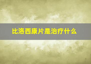 比洛西康片是治疗什么