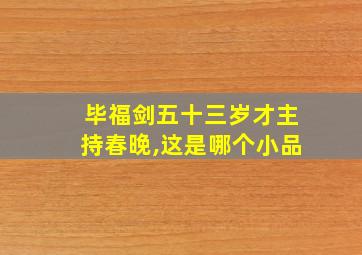 毕福剑五十三岁才主持春晚,这是哪个小品