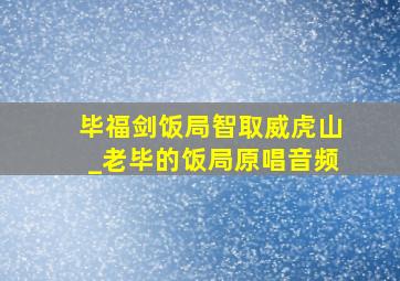 毕福剑饭局智取威虎山_老毕的饭局原唱音频