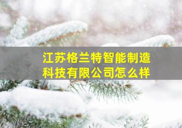 江苏格兰特智能制造科技有限公司怎么样