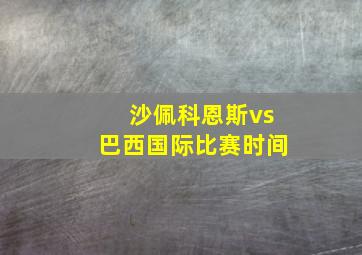 沙佩科恩斯vs巴西国际比赛时间