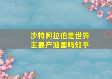 沙特阿拉伯是世界主要产油国吗知乎