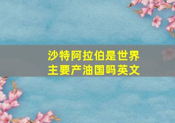 沙特阿拉伯是世界主要产油国吗英文