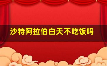 沙特阿拉伯白天不吃饭吗