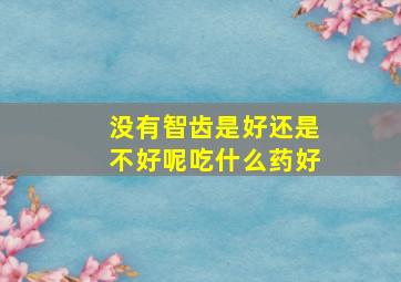 没有智齿是好还是不好呢吃什么药好