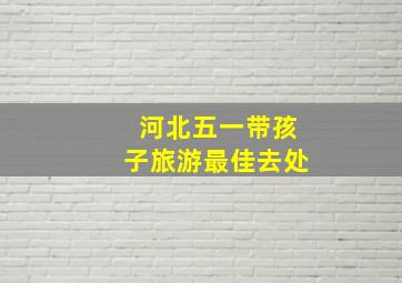 河北五一带孩子旅游最佳去处