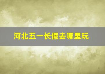 河北五一长假去哪里玩