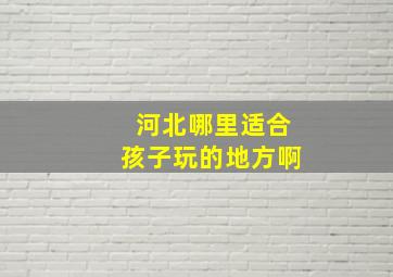 河北哪里适合孩子玩的地方啊