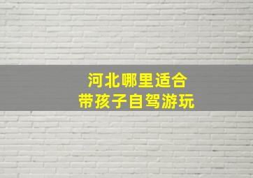 河北哪里适合带孩子自驾游玩