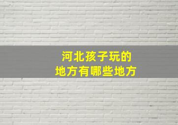 河北孩子玩的地方有哪些地方