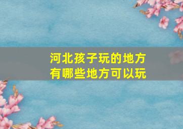 河北孩子玩的地方有哪些地方可以玩