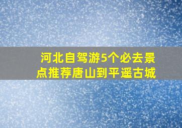 河北自驾游5个必去景点推荐唐山到平遥古城