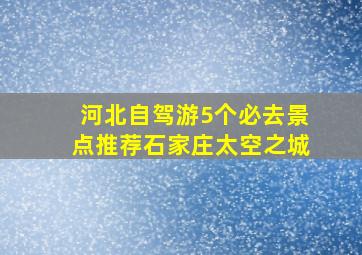 河北自驾游5个必去景点推荐石家庄太空之城