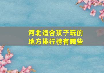 河北适合孩子玩的地方排行榜有哪些