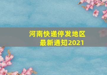 河南快递停发地区最新通知2021