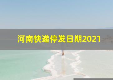 河南快递停发日期2021