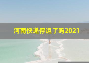 河南快递停运了吗2021