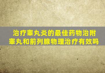 治疗睾丸炎的最佳药物治附睾丸和前列腺物理治疗有效吗