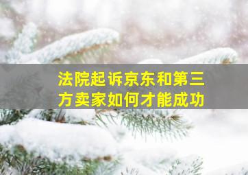 法院起诉京东和第三方卖家如何才能成功