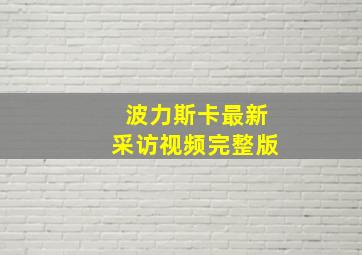 波力斯卡最新采访视频完整版