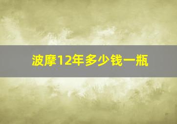 波摩12年多少钱一瓶