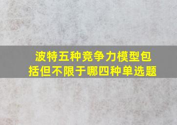 波特五种竞争力模型包括但不限于哪四种单选题