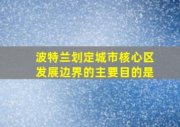 波特兰划定城市核心区发展边界的主要目的是