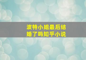 波特小姐最后结婚了吗知乎小说