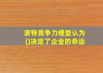 波特竞争力模型认为()决定了企业的命运