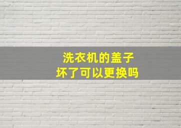 洗衣机的盖子坏了可以更换吗