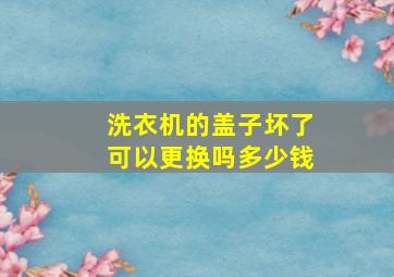 洗衣机的盖子坏了可以更换吗多少钱