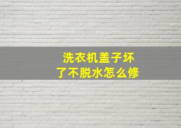 洗衣机盖子坏了不脱水怎么修