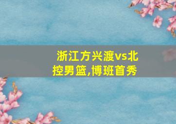 浙江方兴渡vs北控男篮,博班首秀