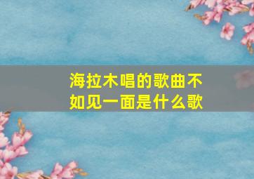 海拉木唱的歌曲不如见一面是什么歌