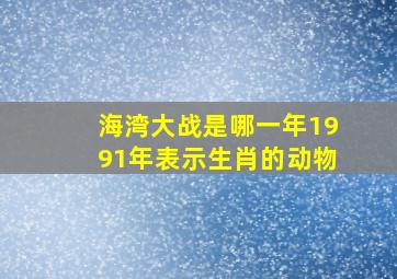 海湾大战是哪一年1991年表示生肖的动物