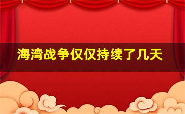 海湾战争仅仅持续了几天