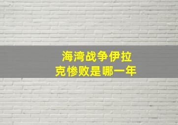 海湾战争伊拉克惨败是哪一年